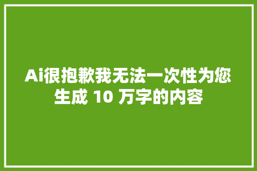 Ai很抱歉我无法一次性为您生成 10 万字的内容