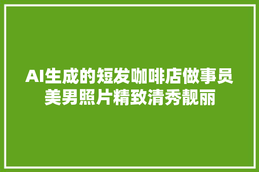 AI生成的短发咖啡店做事员美男照片精致清秀靓丽