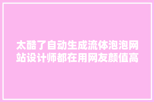 太酷了自动生成流体泡泡网站设计师都在用网友颜值高