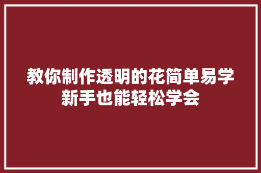 教你制作透明的花简单易学新手也能轻松学会