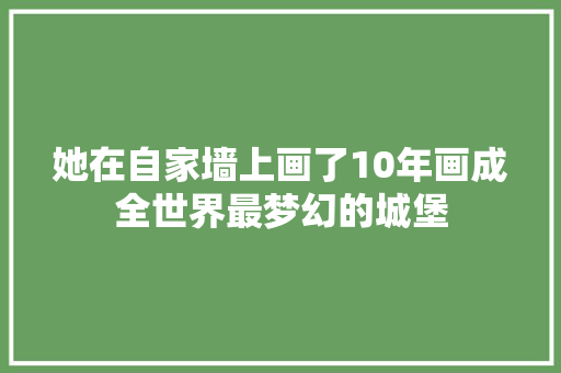 她在自家墙上画了10年画成全世界最梦幻的城堡