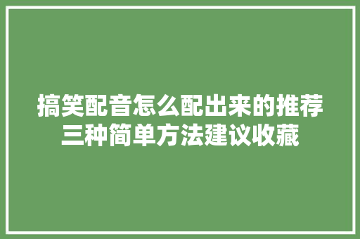 搞笑配音怎么配出来的推荐三种简单方法建议收藏