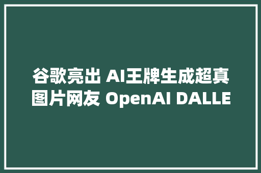 谷歌亮出 AI王牌生成超真图片网友 OpenAI DALLE 要被碾压