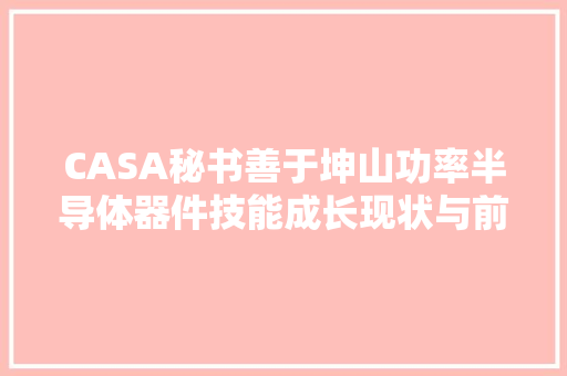 CASA秘书善于坤山功率半导体器件技能成长现状与前景瞻望