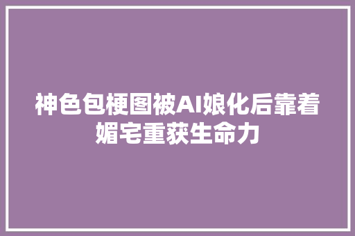 神色包梗图被AI娘化后靠着媚宅重获生命力