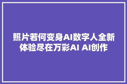 照片若何变身AI数字人全新体验尽在万彩AI AI创作