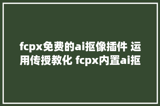 fcpx免费的ai抠像插件 运用传授教化 fcpx内置ai抠像插件的具体