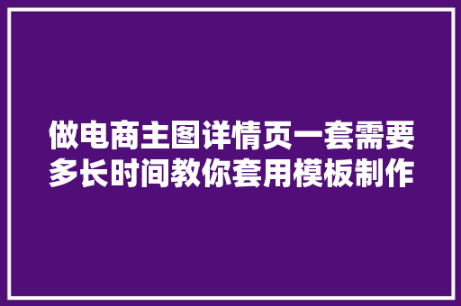 做电商主图详情页一套需要多长时间教你套用模板制作