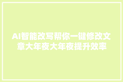 AI智能改写帮你一键修改文章大年夜大年夜提升效率