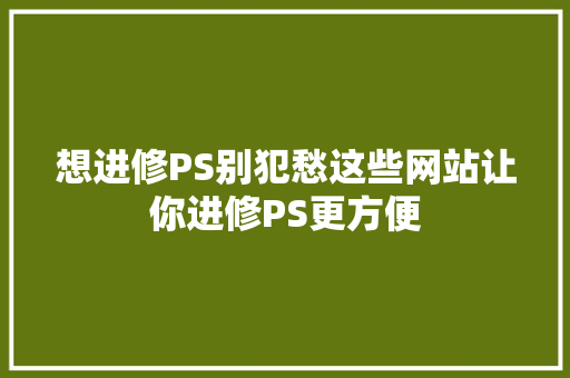 想进修PS别犯愁这些网站让你进修PS更方便