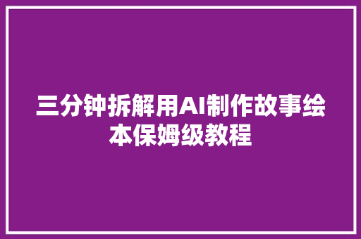 三分钟拆解用AI制作故事绘本保姆级教程