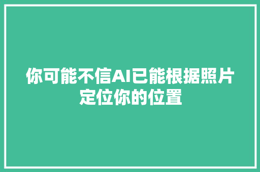 你可能不信AI已能根据照片定位你的位置