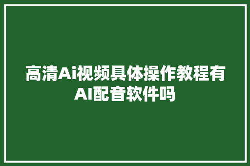 高清Ai视频具体操作教程有AI配音软件吗