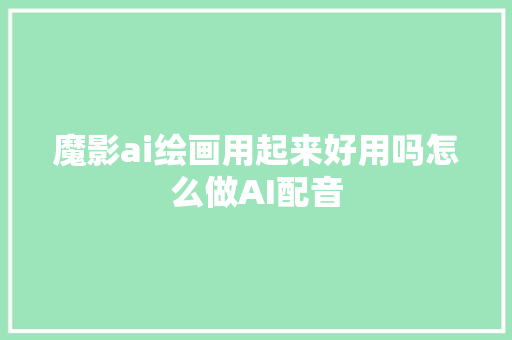 魔影ai绘画用起来好用吗怎么做AI配音