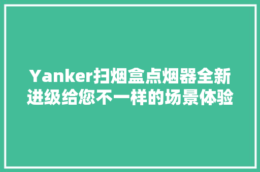 Yanker扫烟盒点烟器全新进级给您不一样的场景体验