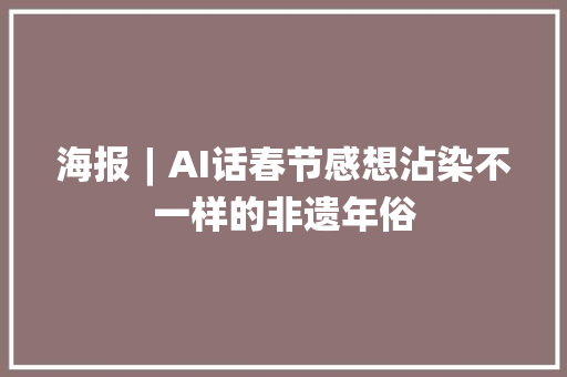 海报︱AI话春节感想沾染不一样的非遗年俗