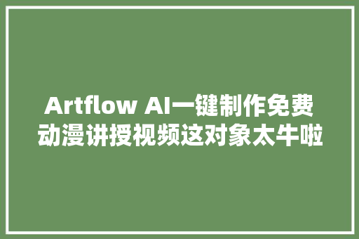 Artflow AI一键制作免费动漫讲授视频这对象太牛啦