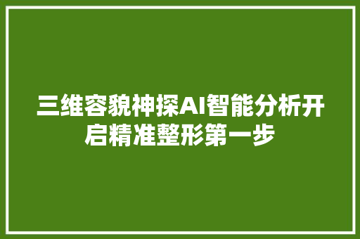 三维容貌神探AI智能分析开启精准整形第一步