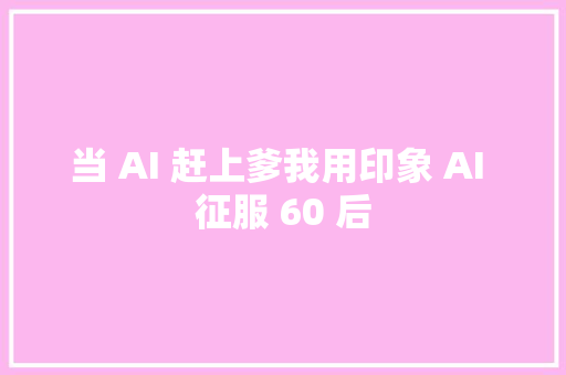 当 AI 赶上爹我用印象 AI 征服 60 后