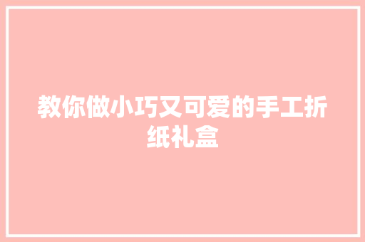 教你做小巧又可爱的手工折纸礼盒