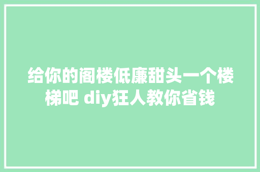 给你的阁楼低廉甜头一个楼梯吧 diy狂人教你省钱