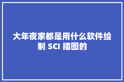 大年夜家都是用什么软件绘制 SCI 插图的