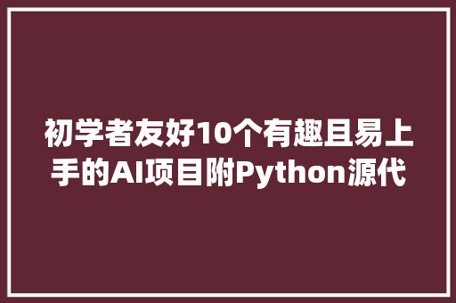 初学者友好10个有趣且易上手的AI项目附Python源代码