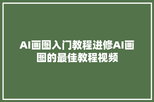 AI画图入门教程进修AI画图的最佳教程视频