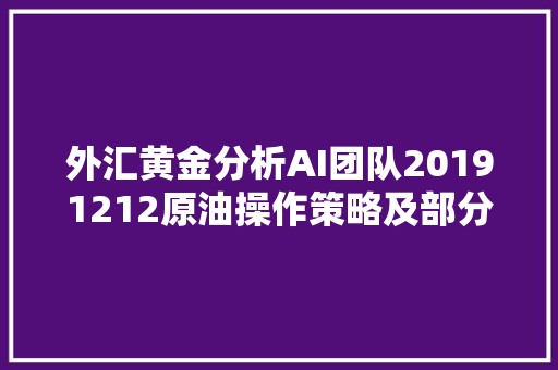 外汇黄金分析AI团队20191212原油操作策略及部分操作指导