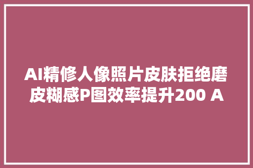 AI精修人像照片皮肤拒绝磨皮糊感P图效率提升200 AI绘画