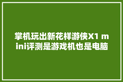 掌机玩出新花样游侠X1 mini评测是游戏机也是电脑