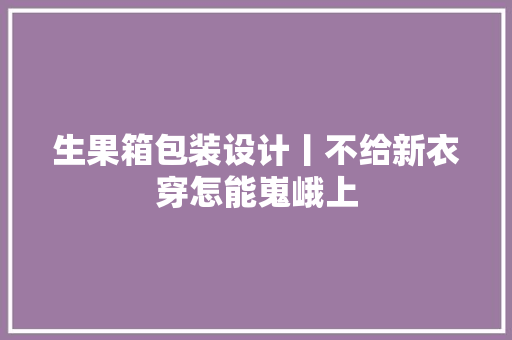 生果箱包装设计丨不给新衣穿怎能嵬峨上