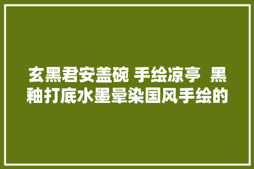 玄黑君安盖碗 手绘凉亭  黑釉打底水墨晕染国风手绘的诗意美