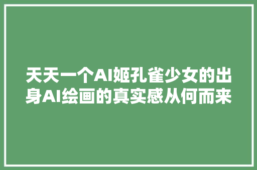 天天一个AI姬孔雀少女的出身AI绘画的真实感从何而来