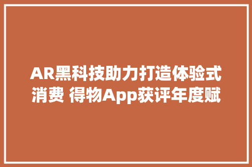 AR黑科技助力打造体验式消费 得物App获评年度赋能立异