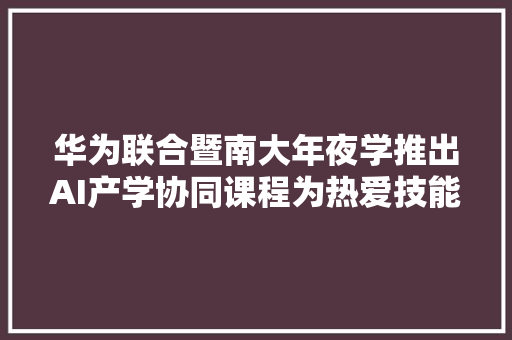 华为联合暨南大年夜学推出AI产学协同课程为热爱技能的你答疑解惑