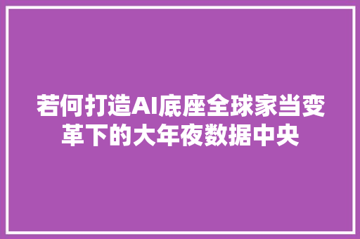 若何打造AI底座全球家当变革下的大年夜数据中央