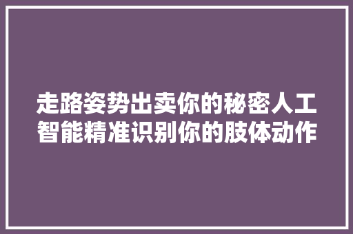 走路姿势出卖你的秘密人工智能精准识别你的肢体动作