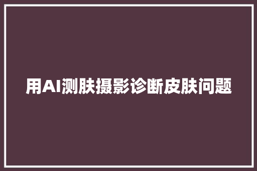 用AI测肤摄影诊断皮肤问题