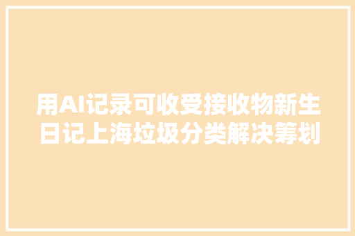 用AI记录可收受接收物新生日记上海垃圾分类解决筹划亮相进博会