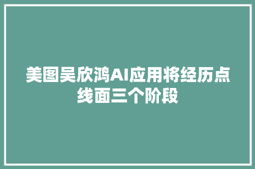 美图吴欣鸿AI应用将经历点线面三个阶段