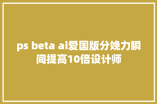 ps beta ai爱国版分娩力瞬间提高10倍设计师