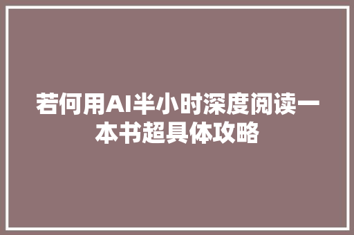 若何用AI半小时深度阅读一本书超具体攻略