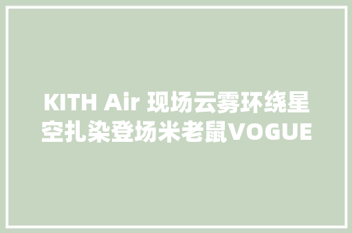 KITH Air 现场云雾环绕星空扎染登场米老鼠VOGUE现身