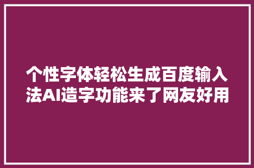 个性字体轻松生成百度输入法AI造字功能来了网友好用是关键