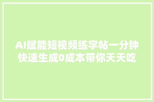 AI赋能短视频练字帖一分钟快速生成0成本带你天天吃肉