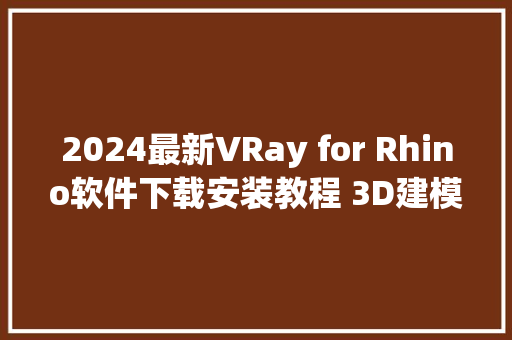 2024最新VRay for Rhino软件下载安装教程 3D建模软件打造衬着插件