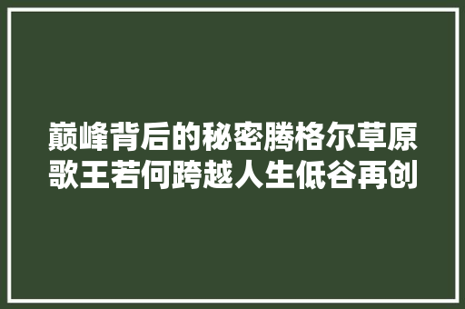 巅峰背后的秘密腾格尔草原歌王若何跨越人生低谷再创辉煌