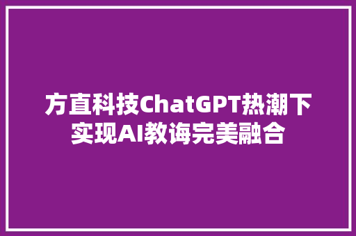 方直科技ChatGPT热潮下实现AI教诲完美融合