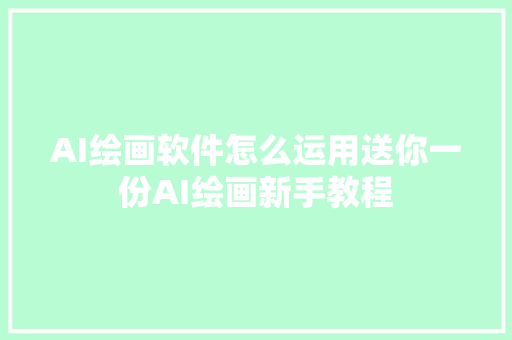 AI绘画软件怎么运用送你一份AI绘画新手教程